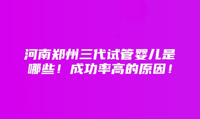 河南郑州三代试管婴儿是哪些！成功率高的原因！