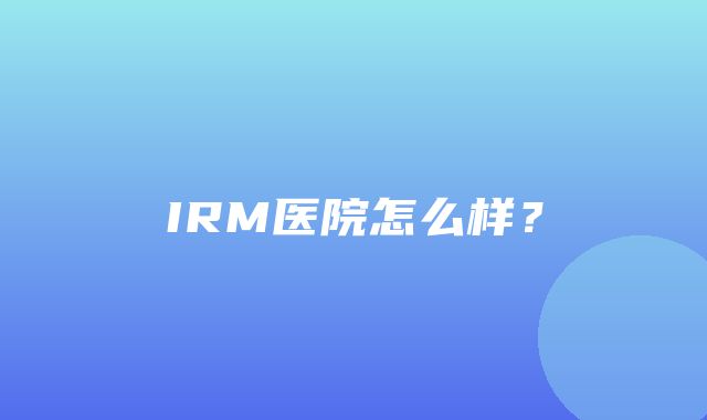 IRM医院怎么样？