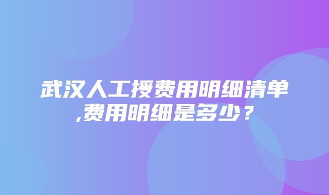 武汉人工授费用明细清单,费用明细是多少？