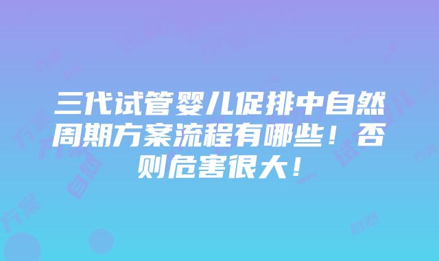 三代试管婴儿促排中自然周期方案流程有哪些！否则危害很大！