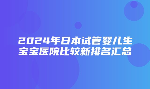 2024年日本试管婴儿生宝宝医院比较新排名汇总