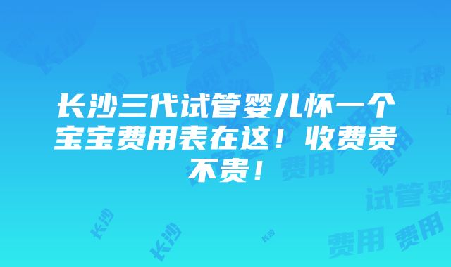 长沙三代试管婴儿怀一个宝宝费用表在这！收费贵不贵！