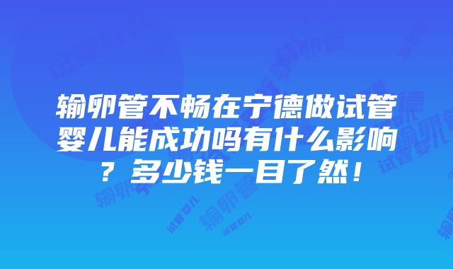 输卵管不畅在宁德做试管婴儿能成功吗有什么影响？多少钱一目了然！