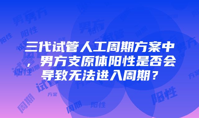 三代试管人工周期方案中，男方支原体阳性是否会导致无法进入周期？