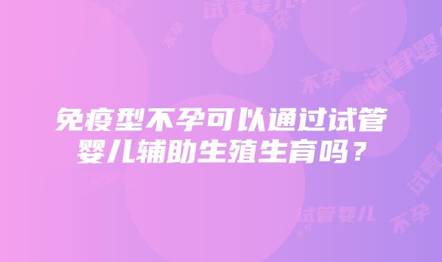 免疫型不孕可以通过试管婴儿辅助生殖生育吗？