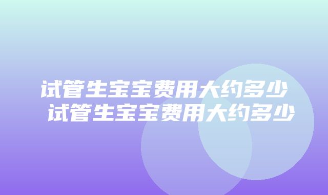 试管生宝宝费用大约多少 试管生宝宝费用大约多少