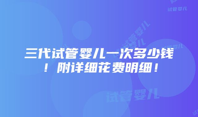 三代试管婴儿一次多少钱！附详细花费明细！