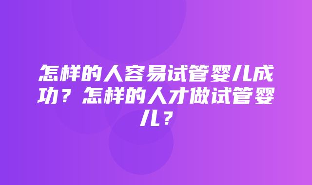 怎样的人容易试管婴儿成功？怎样的人才做试管婴儿？