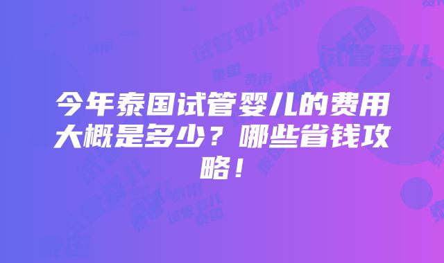 今年泰国试管婴儿的费用大概是多少？哪些省钱攻略！