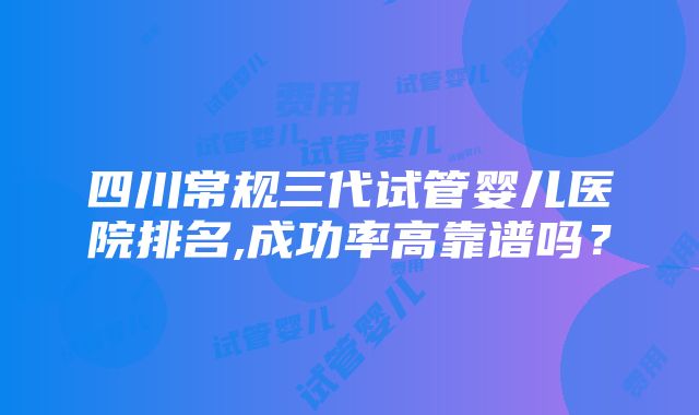 四川常规三代试管婴儿医院排名,成功率高靠谱吗？