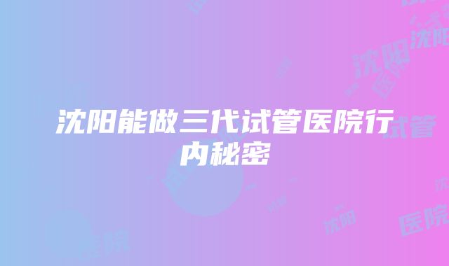 沈阳能做三代试管医院行内秘密