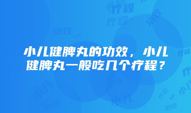 小儿健脾丸的功效，小儿健脾丸一般吃几个疗程？