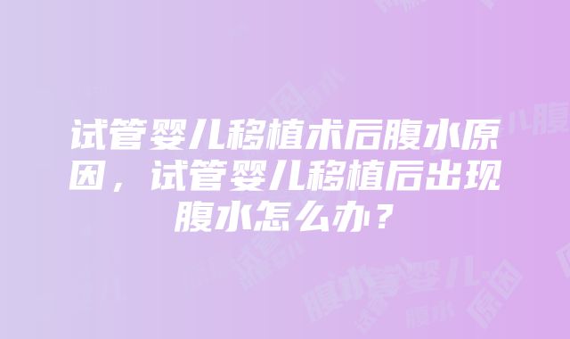 试管婴儿移植术后腹水原因，试管婴儿移植后出现腹水怎么办？