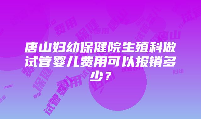 唐山妇幼保健院生殖科做试管婴儿费用可以报销多少？