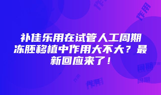 补佳乐用在试管人工周期冻胚移植中作用大不大？最新回应来了！