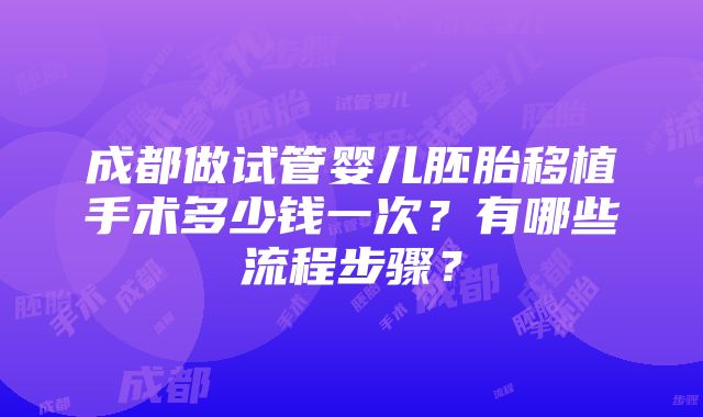 成都做试管婴儿胚胎移植手术多少钱一次？有哪些流程步骤？