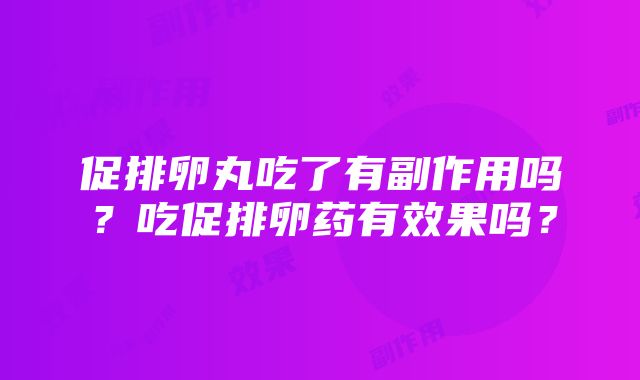 促排卵丸吃了有副作用吗？吃促排卵药有效果吗？