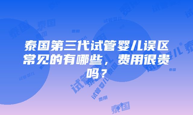 泰国第三代试管婴儿误区常见的有哪些，费用很贵吗？