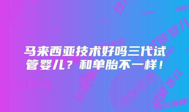 马来西亚技术好吗三代试管婴儿？和单胎不一样！