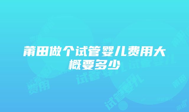 莆田做个试管婴儿费用大概要多少