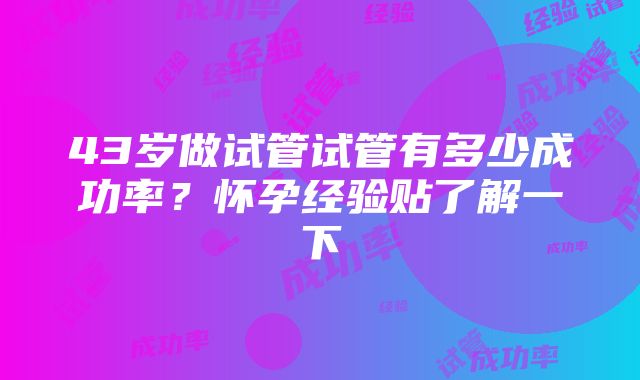 43岁做试管试管有多少成功率？怀孕经验贴了解一下