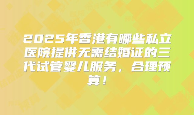 2025年香港有哪些私立医院提供无需结婚证的三代试管婴儿服务，合理预算！