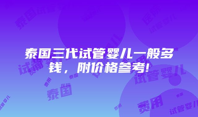 泰国三代试管婴儿一般多钱，附价格参考!