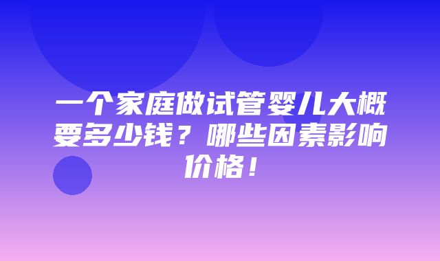 一个家庭做试管婴儿大概要多少钱？哪些因素影响价格！