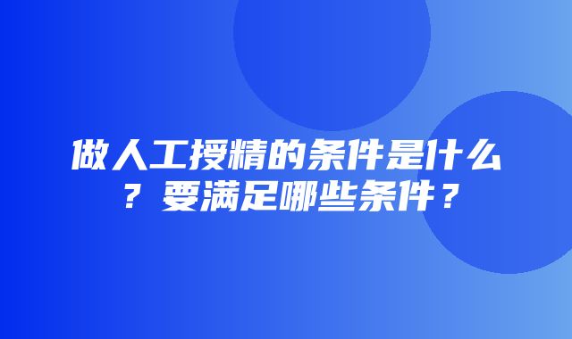 做人工授精的条件是什么？要满足哪些条件？