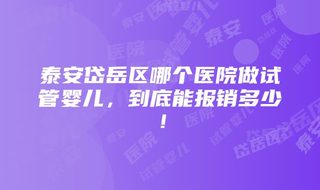 泰安岱岳区哪个医院做试管婴儿，到底能报销多少！