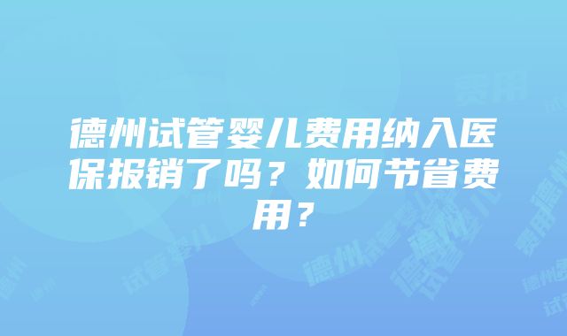 德州试管婴儿费用纳入医保报销了吗？如何节省费用？