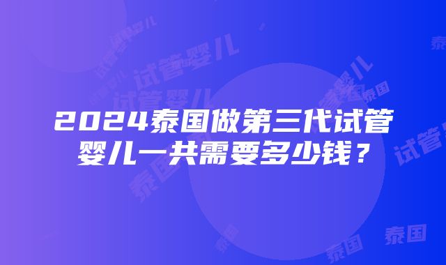 2024泰国做第三代试管婴儿一共需要多少钱？