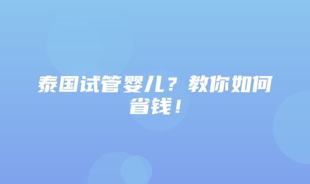 泰国试管婴儿？教你如何省钱！