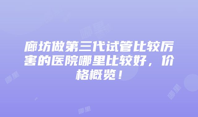 廊坊做第三代试管比较厉害的医院哪里比较好，价格概览！