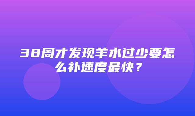 38周才发现羊水过少要怎么补速度最快？