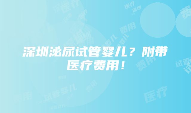 深圳泌尿试管婴儿？附带医疗费用！