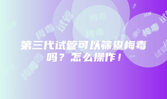 第三代试管可以筛查梅毒吗？怎么操作！