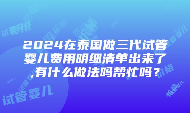 2024在泰国做三代试管婴儿费用明细清单出来了,有什么做法吗帮忙吗？