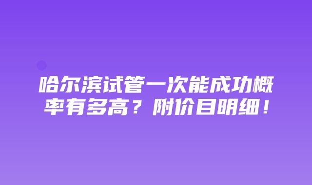 哈尔滨试管一次能成功概率有多高？附价目明细！