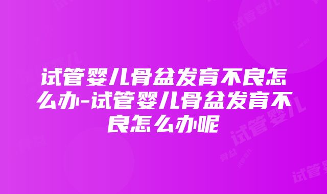 试管婴儿骨盆发育不良怎么办-试管婴儿骨盆发育不良怎么办呢