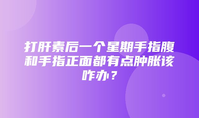 打肝素后一个星期手指腹和手指正面都有点肿胀该咋办？