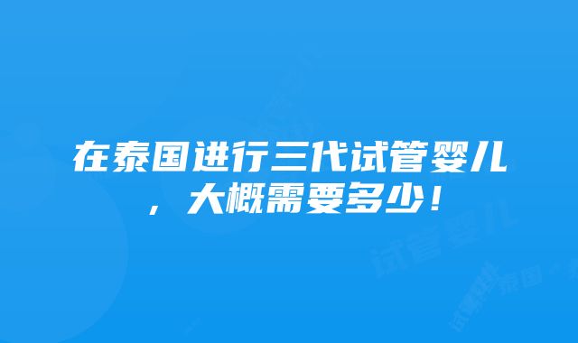 在泰国进行三代试管婴儿，大概需要多少！