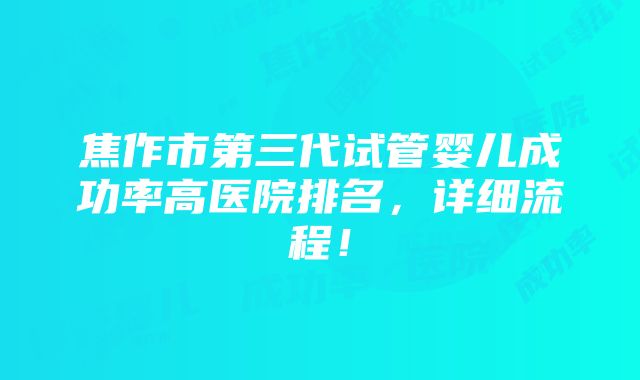 焦作市第三代试管婴儿成功率高医院排名，详细流程！