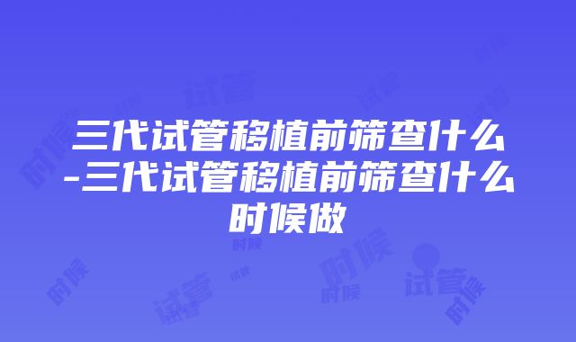 三代试管移植前筛查什么-三代试管移植前筛查什么时候做