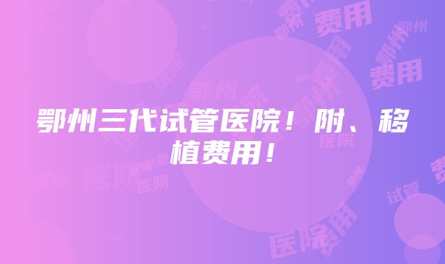 鄂州三代试管医院！附、移植费用！