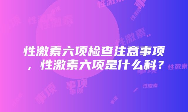 性激素六项检查注意事项，性激素六项是什么科？