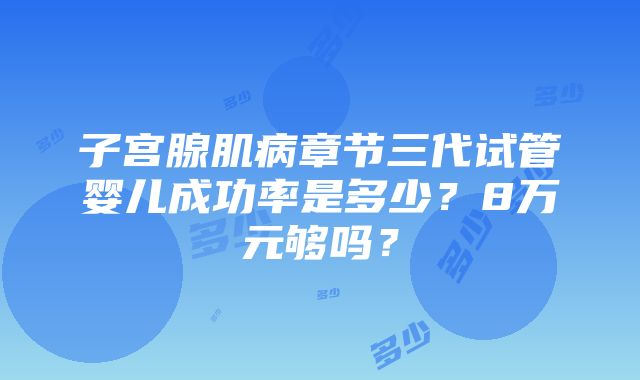 子宫腺肌病章节三代试管婴儿成功率是多少？8万元够吗？