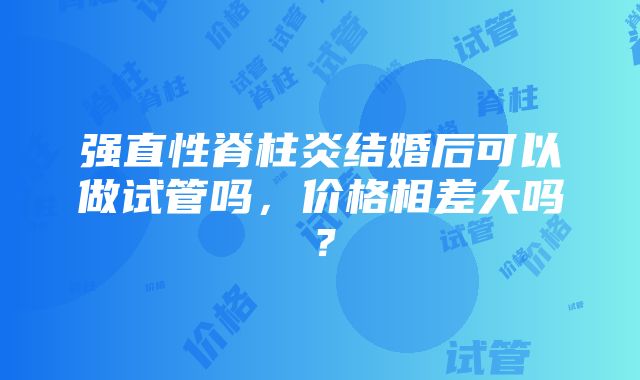 强直性脊柱炎结婚后可以做试管吗，价格相差大吗？