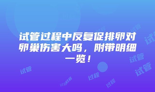 试管过程中反复促排卵对卵巢伤害大吗，附带明细一览！