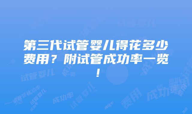 第三代试管婴儿得花多少费用？附试管成功率一览！